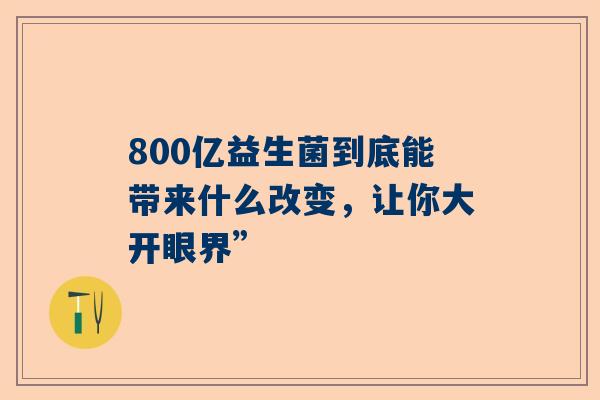 800亿益生菌到底能带来什么改变，让你大开眼界”
