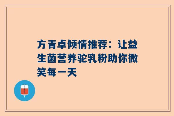 方青卓倾情推荐：让益生菌营养驼乳粉助你微笑每一天