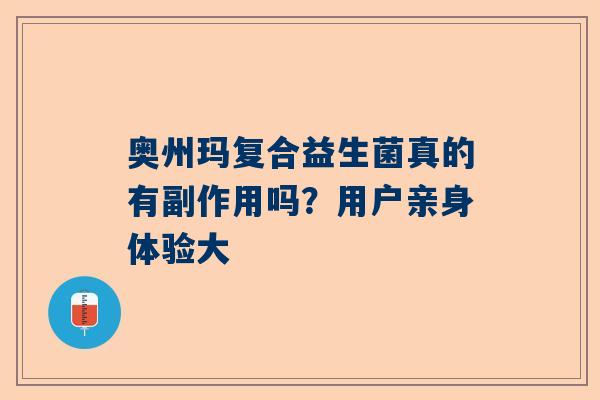 奥州玛复合益生菌真的有副作用吗？用户亲身体验大