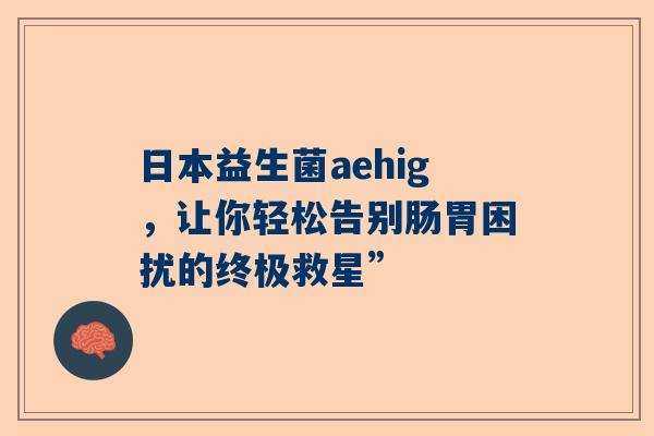 日本益生菌aehig，让你轻松告别肠胃困扰的终极救星”