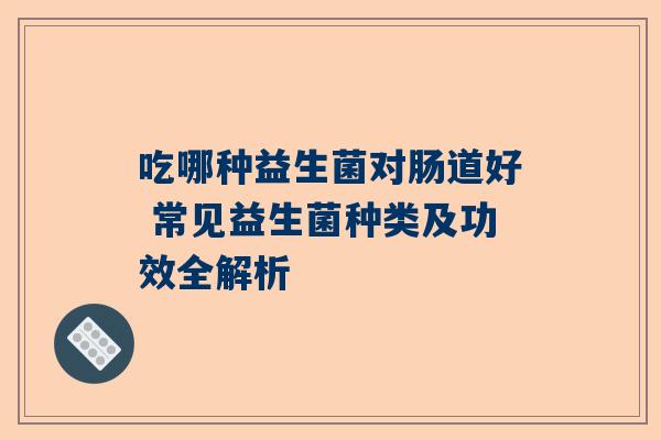 吃哪种益生菌对肠道好 常见益生菌种类及功效全解析