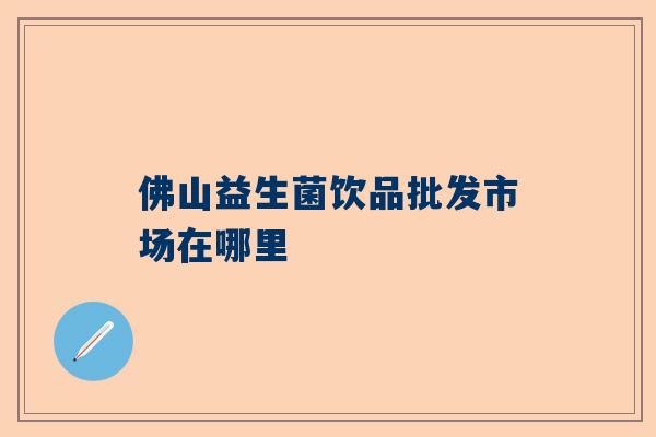 佛山益生菌饮品批发市场在哪里