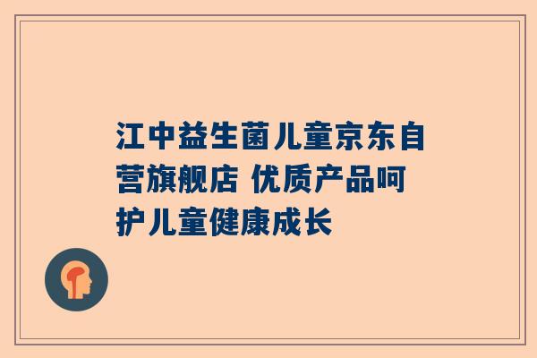 江中益生菌儿童京东自营旗舰店 优质产品呵护儿童健康成长