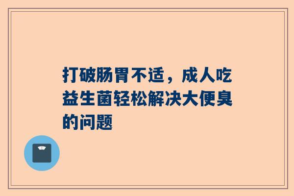 打破肠胃不适，成人吃益生菌轻松解决大便臭的问题