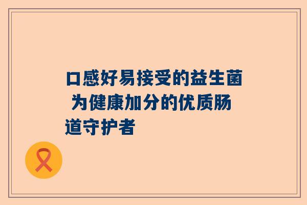 口感好易接受的益生菌 为健康加分的优质肠道守护者