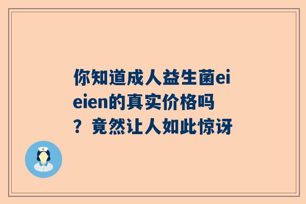 你知道成人益生菌eieien的真实价格吗？竟然让人如此惊讶