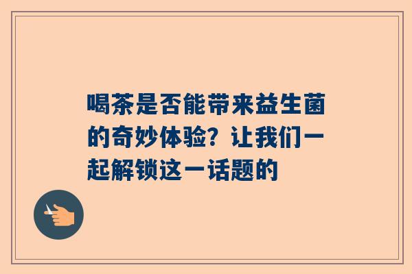 喝茶是否能带来益生菌的奇妙体验？让我们一起解锁这一话题的