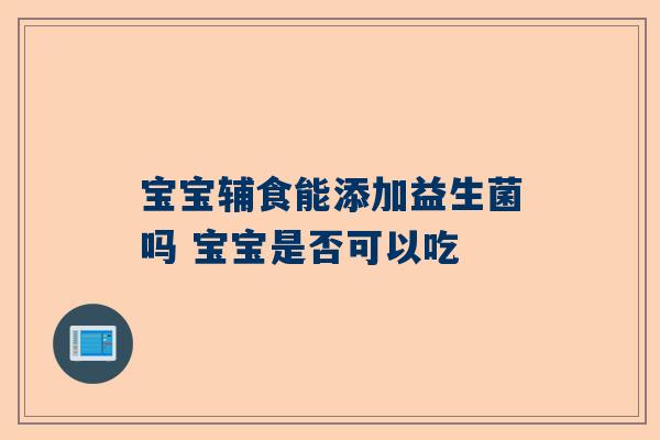 宝宝辅食能添加益生菌吗 宝宝是否可以吃