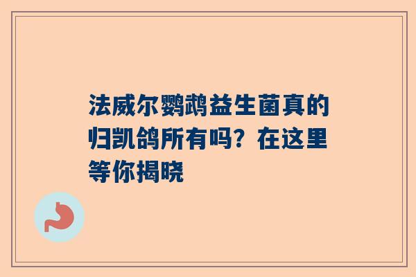 法威尔鹦鹉益生菌真的归凯鸽所有吗？在这里等你揭晓