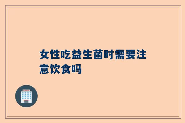 女性吃益生菌时需要注意饮食吗