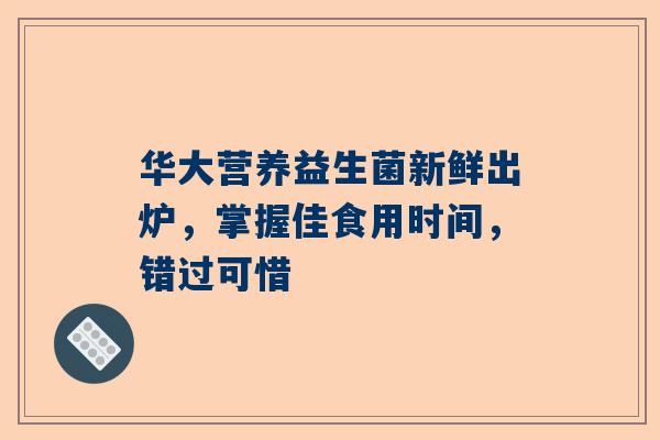 华大营养益生菌新鲜出炉，掌握佳食用时间，错过可惜
