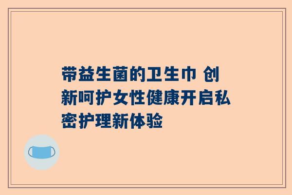带益生菌的卫生巾 创新呵护女性健康开启私密护理新体验
