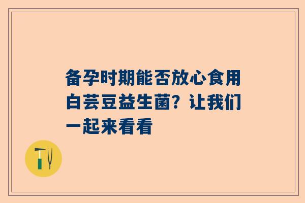 备孕时期能否放心食用白芸豆益生菌？让我们一起来看看