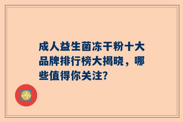 成人益生菌冻干粉十大品牌排行榜大揭晓，哪些值得你关注？
