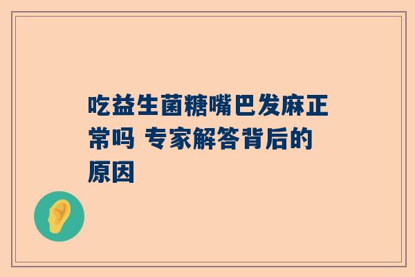 吃益生菌糖嘴巴发麻正常吗 专家解答背后的原因