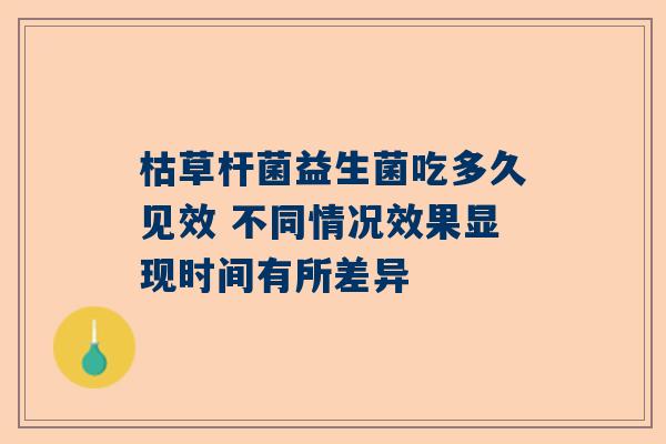 枯草杆菌益生菌吃多久见效 不同情况效果显现时间有所差异