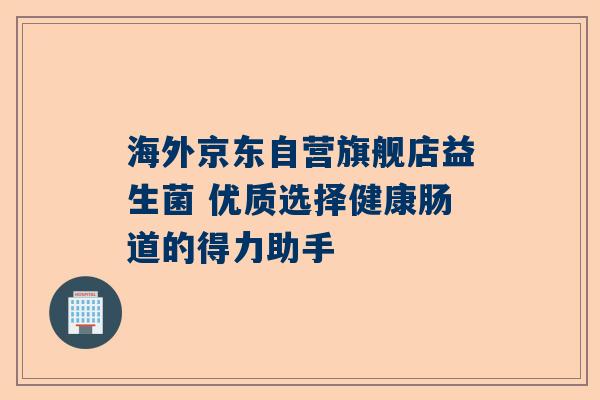 海外京东自营旗舰店益生菌 优质选择健康肠道的得力助手