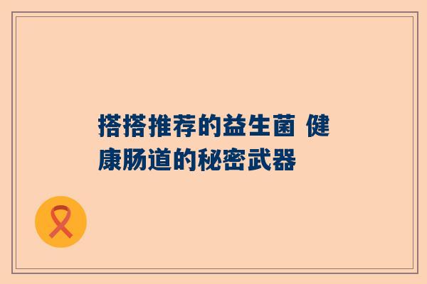 搭搭推荐的益生菌 健康肠道的秘密武器