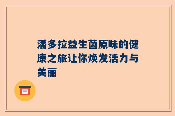 潘多拉益生菌原味的健康之旅让你焕发活力与美丽
