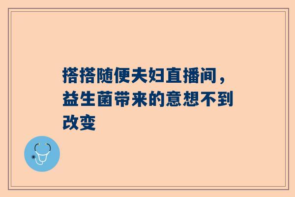 搭搭随便夫妇直播间，益生菌带来的意想不到改变