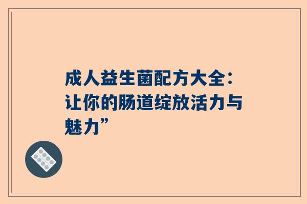 成人益生菌配方大全：让你的肠道绽放活力与魅力”