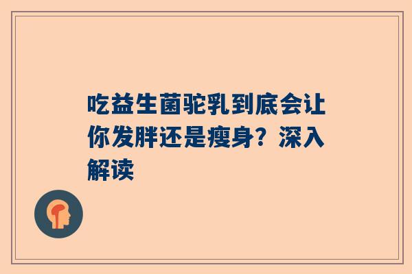 吃益生菌驼乳到底会让你发胖还是瘦身？深入解读