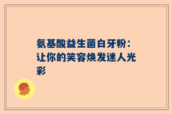 氨基酸益生菌白牙粉：让你的笑容焕发迷人光彩