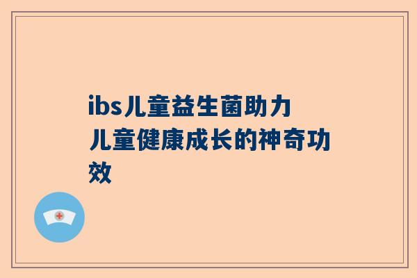 ibs儿童益生菌助力儿童健康成长的神奇功效