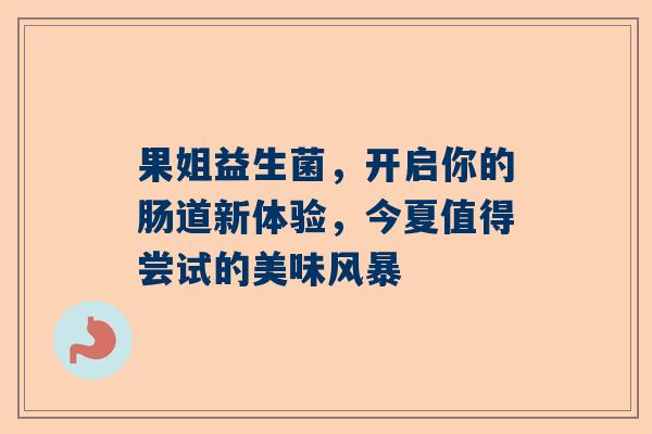 果姐益生菌，开启你的肠道新体验，今夏值得尝试的美味风暴