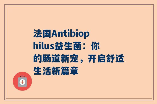 法国Antibiophilus益生菌：你的肠道新宠，开启舒适生活新篇章