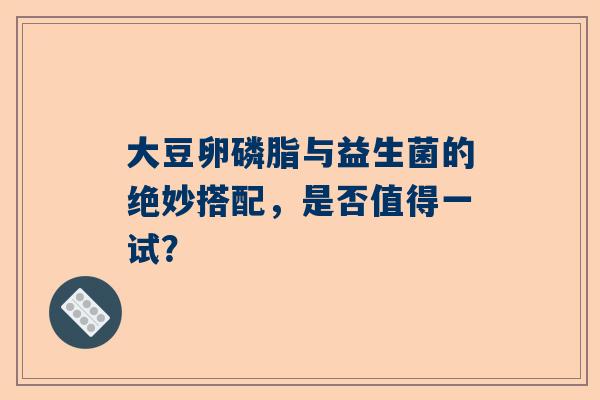 大豆卵磷脂与益生菌的绝妙搭配，是否值得一试？