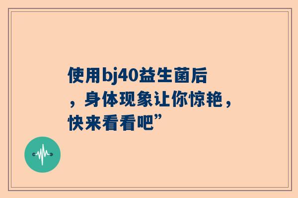 使用bj40益生菌后，身体现象让你惊艳，快来看看吧”