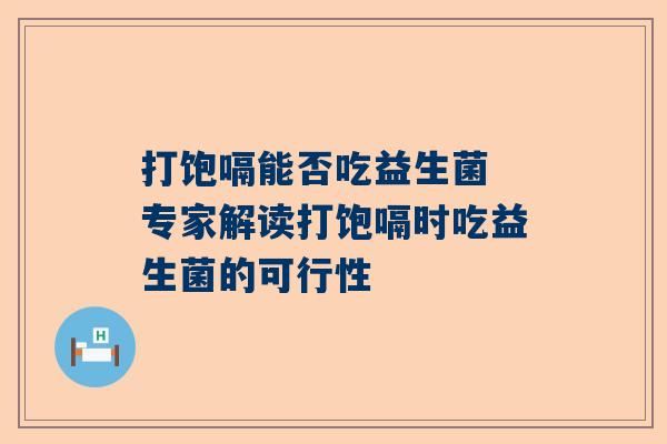 打饱嗝能否吃益生菌 专家解读打饱嗝时吃益生菌的可行性