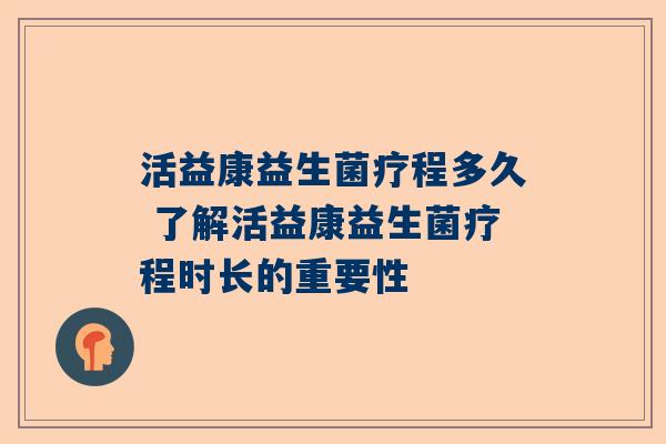 活益康益生菌疗程多久 了解活益康益生菌疗程时长的重要性