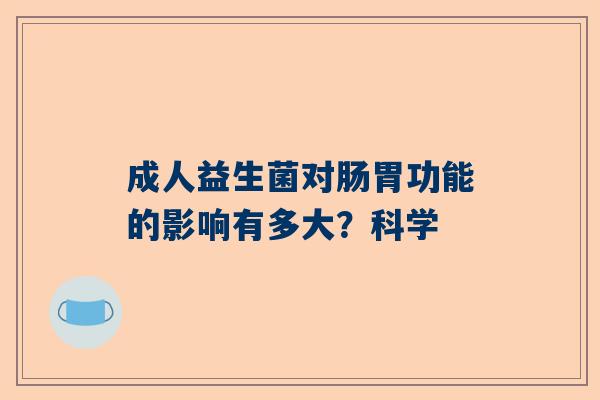 成人益生菌对肠胃功能的影响有多大？科学