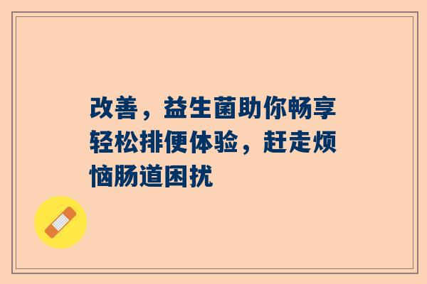 改善，益生菌助你畅享轻松排便体验，赶走烦恼肠道困扰
