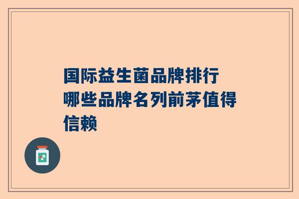 国际益生菌品牌排行 哪些品牌名列前茅值得信赖