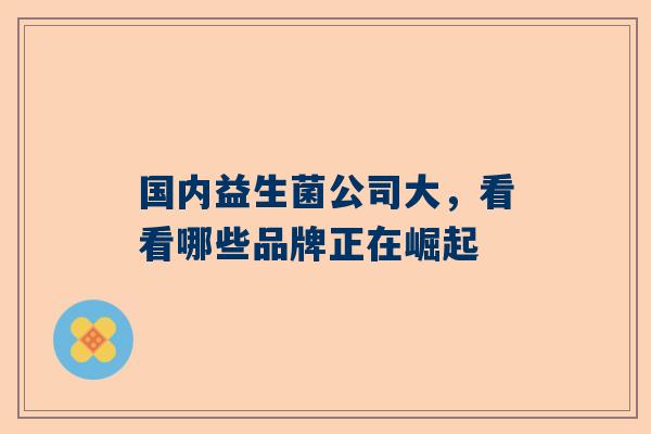 国内益生菌公司大，看看哪些品牌正在崛起