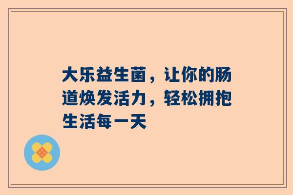 大乐益生菌，让你的肠道焕发活力，轻松拥抱生活每一天