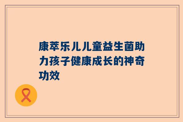 康萃乐儿儿童益生菌助力孩子健康成长的神奇功效