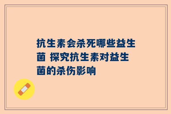 抗生素会杀死哪些益生菌 探究抗生素对益生菌的杀伤影响