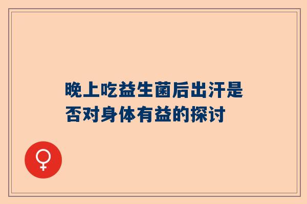 晚上吃益生菌后出汗是否对身体有益的探讨