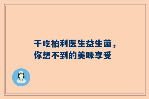 干吃柏利医生益生菌，你想不到的美味享受