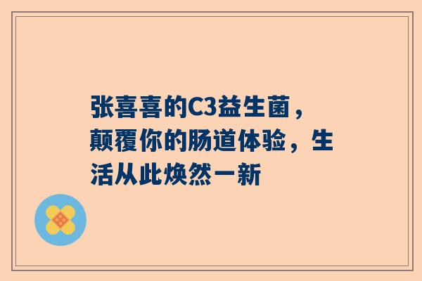 张喜喜的C3益生菌，颠覆你的肠道体验，生活从此焕然一新