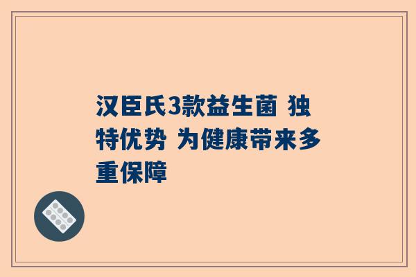 汉臣氏3款益生菌 独特优势 为健康带来多重保障