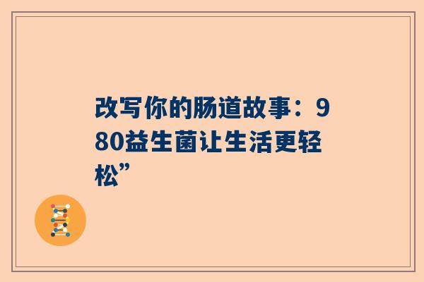 改写你的肠道故事：980益生菌让生活更轻松”