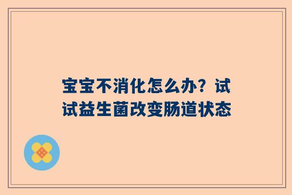 宝宝不消化怎么办？试试益生菌改变肠道状态