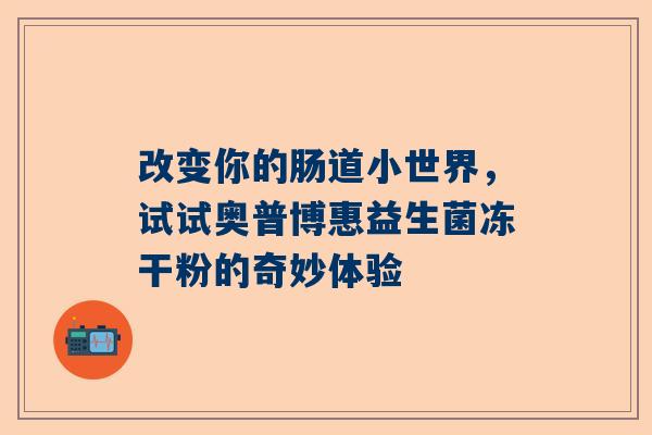改变你的肠道小世界，试试奥普博惠益生菌冻干粉的奇妙体验