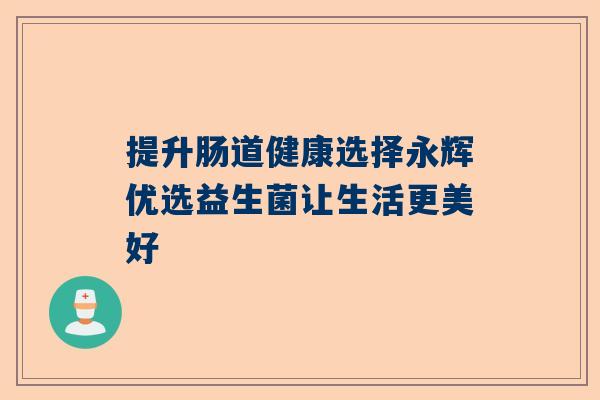 提升肠道健康选择永辉优选益生菌让生活更美好
