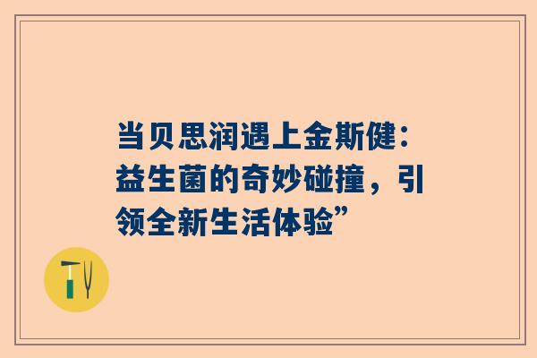当贝思润遇上金斯健：益生菌的奇妙碰撞，引领全新生活体验”